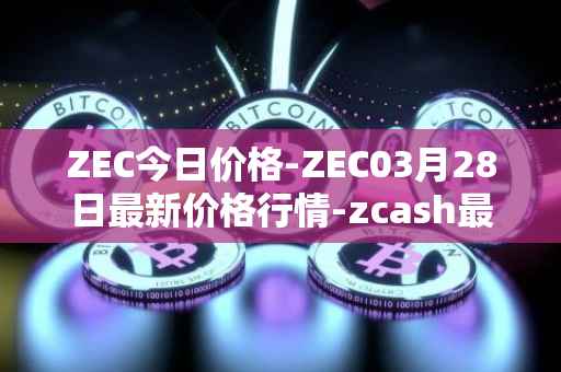 ZEC今日价格-ZEC03月28日最新价格行情-zcash最新走势消息