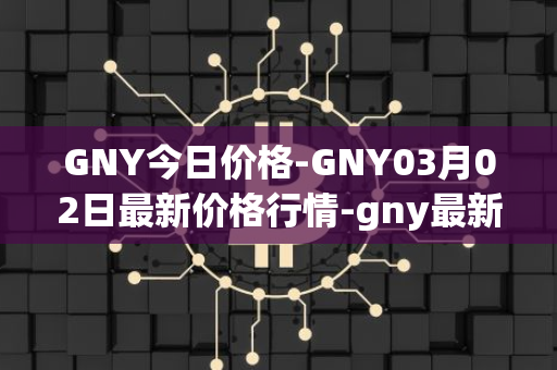 GNY今日价格-GNY03月02日最新价格行情-gny最新走势消息