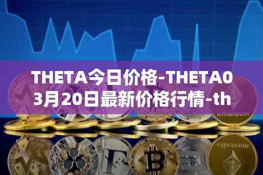 THETA今日价格-THETA03月20日最新价格行情-theta-token最新走势消息