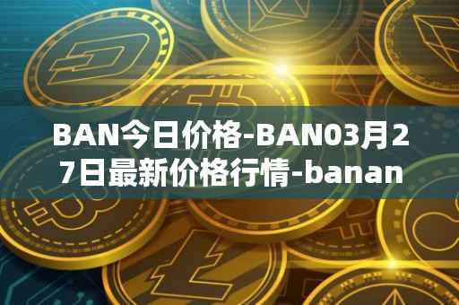 BAN今日价格-BAN03月27日最新价格行情-banano最新走势消息