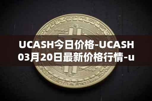 UCASH今日价格-UCASH03月20日最新价格行情-ucash最新走势消息