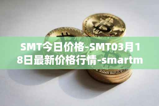 SMT今日价格-SMT03月18日最新价格行情-smartmesh最新走势消息