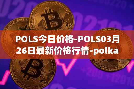 POLS今日价格-POLS03月26日最新价格行情-polkastarter最新走势消息