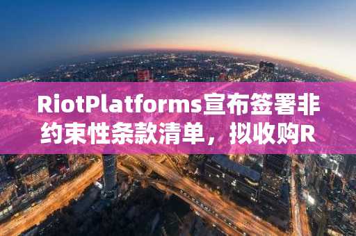 RiotPlatforms宣布签署非约束性条款清单，拟收购Rhodium部分资产并达成和解协议