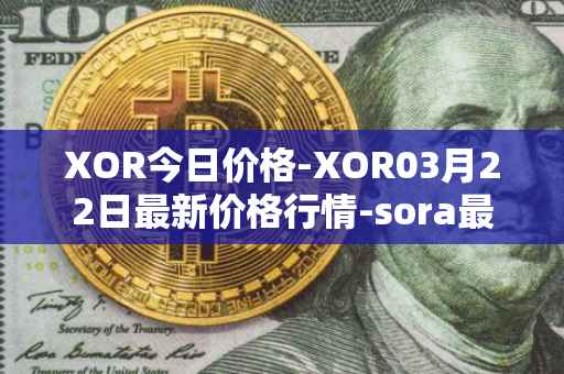 XOR今日价格-XOR03月22日最新价格行情-sora最新走势消息