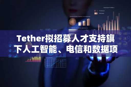 Tether拟招募人才支持旗下人工智能、电信和数据项目