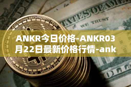 ANKR今日价格-ANKR03月22日最新价格行情-ankr-network最新走势消息