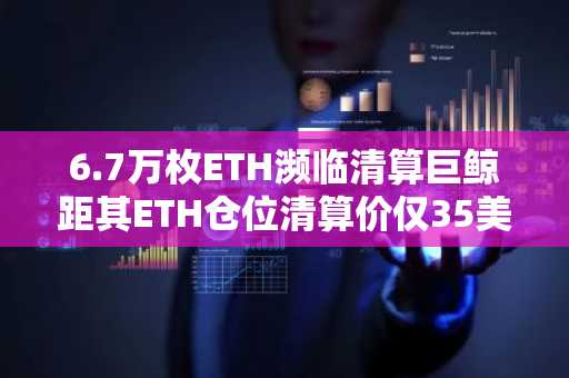 6.7万枚ETH濒临清算巨鲸距其ETH仓位清算价仅35美元