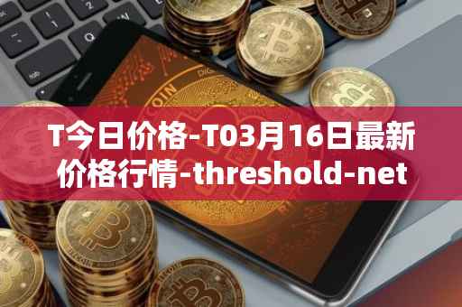 T今日价格-T03月16日最新价格行情-threshold-network-token最新走势消息