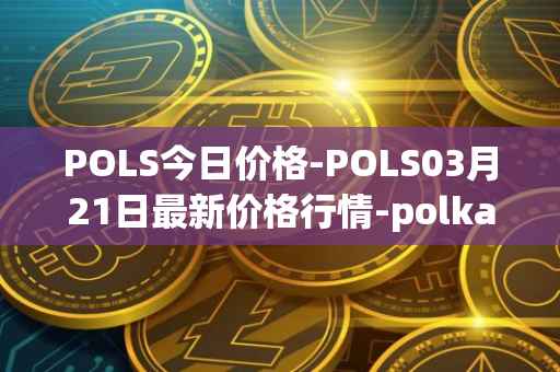 POLS今日价格-POLS03月21日最新价格行情-polkastarter最新走势消息