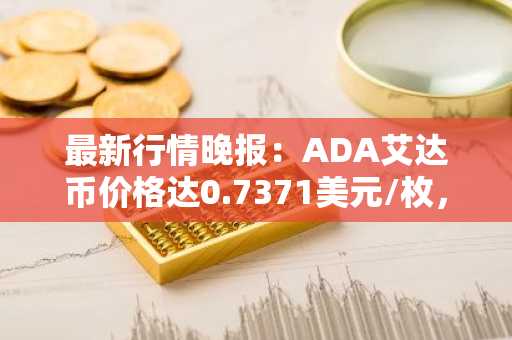 最新行情晚报：ADA艾达币价格达0.7371美元/枚，日内涨幅2.01%