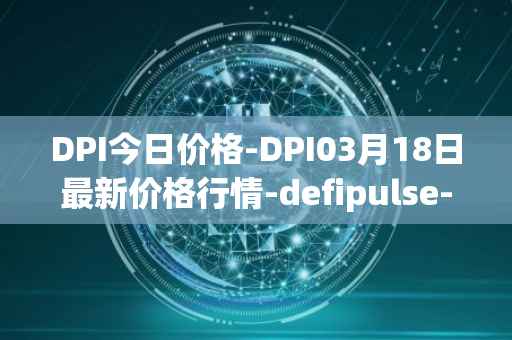DPI今日价格-DPI03月18日最新价格行情-defipulse-index最新走势消息