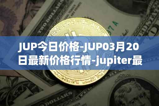 JUP今日价格-JUP03月20日最新价格行情-jupiter最新走势消息