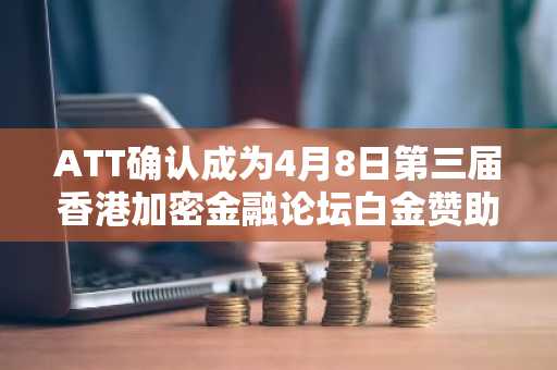 ATT确认成为4月8日第三届香港加密金融论坛白金赞助商