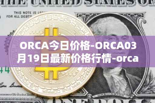 ORCA今日价格-ORCA03月19日最新价格行情-orca最新走势消息
