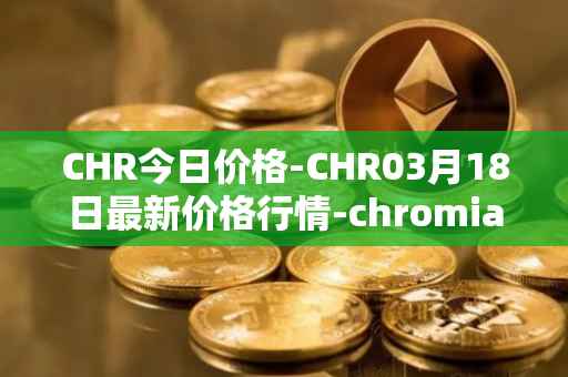 CHR今日价格-CHR03月18日最新价格行情-chromia最新走势消息