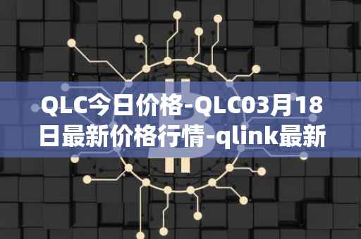 QLC今日价格-QLC03月18日最新价格行情-qlink最新走势消息