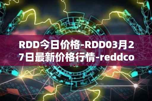 RDD今日价格-RDD03月27日最新价格行情-reddcoin最新走势消息