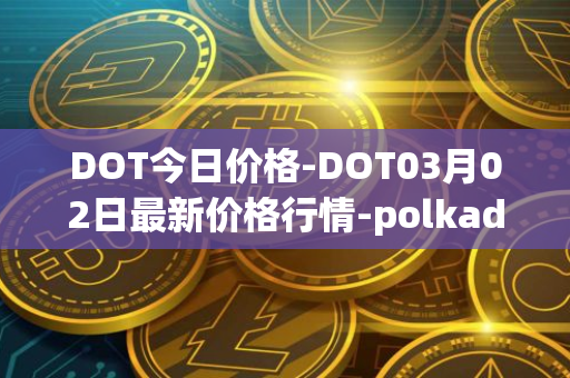 DOT今日价格-DOT03月02日最新价格行情-polkadot-new最新走势消息