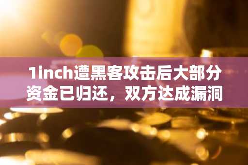 1inch遭黑客攻击后大部分资金已归还，双方达成漏洞赏金协议
