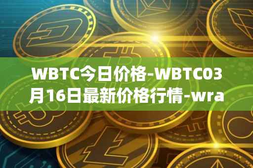 WBTC今日价格-WBTC03月16日最新价格行情-wrapped-bitcoin最新走势消息