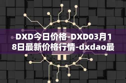 DXD今日价格-DXD03月18日最新价格行情-dxdao最新走势消息