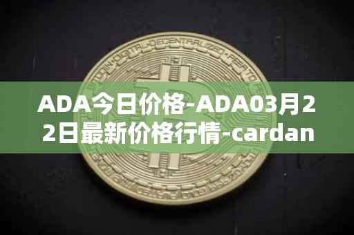 ADA今日价格-ADA03月22日最新价格行情-cardano最新走势消息