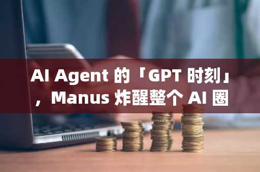 AI Agent 的「GPT 时刻」，Manus 炸醒整个 AI 圈