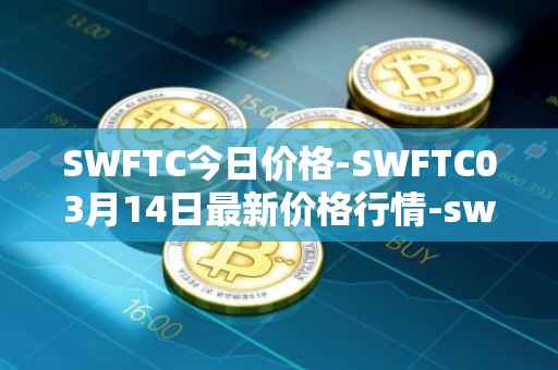 SWFTC今日价格-SWFTC03月14日最新价格行情-swftcoin最新走势消息