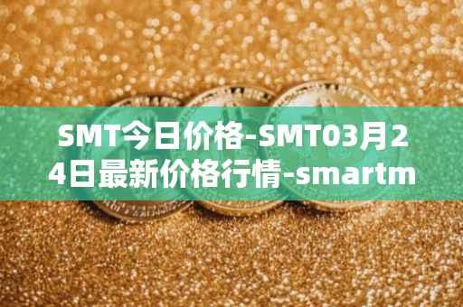 SMT今日价格-SMT03月24日最新价格行情-smartmesh最新走势消息