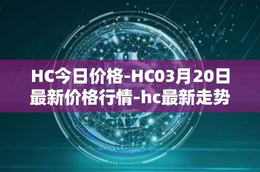 HC今日价格-HC03月20日最新价格行情-hc最新走势消息