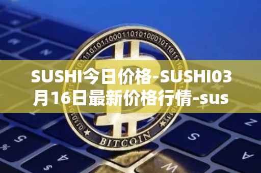 SUSHI今日价格-SUSHI03月16日最新价格行情-sushi最新走势消息