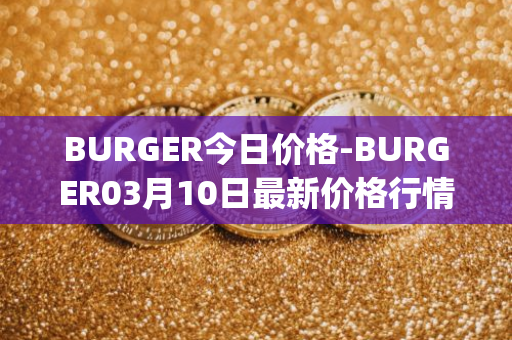 BURGER今日价格-BURGER03月10日最新价格行情-burger-swap最新走势消息