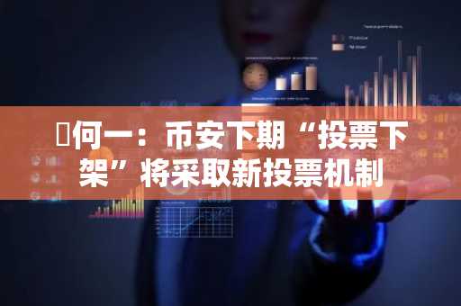 ​何一：币安下期“投票下架”将采取新投票机制