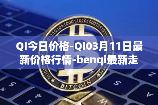 QI今日价格-QI03月11日最新价格行情-benqi最新走势消息