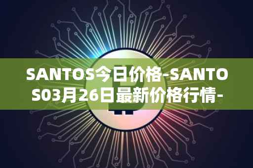SANTOS今日价格-SANTOS03月26日最新价格行情-santos-fc-fan-token最新走势消息