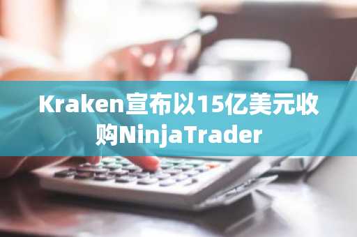 Kraken宣布以15亿美元收购NinjaTrader