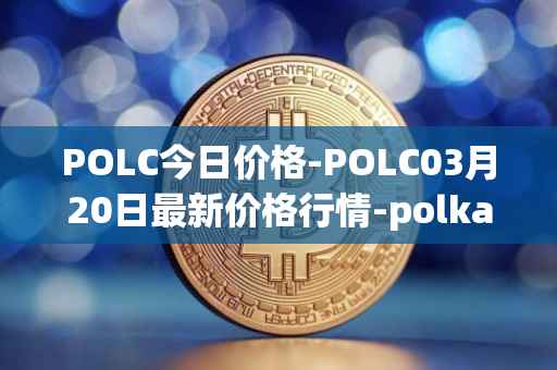 POLC今日价格-POLC03月20日最新价格行情-polka-city最新走势消息