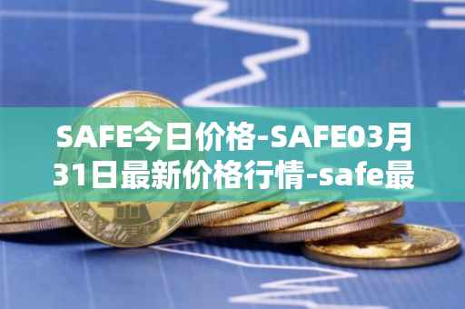 SAFE今日价格-SAFE03月31日最新价格行情-safe最新走势消息