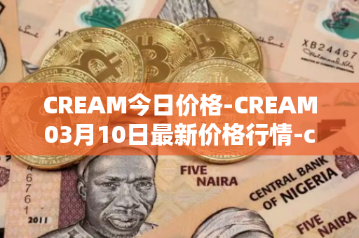 CREAM今日价格-CREAM03月10日最新价格行情-cream-2最新走势消息