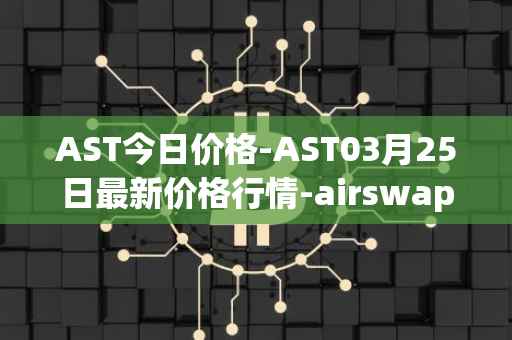 AST今日价格-AST03月25日最新价格行情-airswap最新走势消息