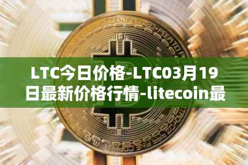 LTC今日价格-LTC03月19日最新价格行情-litecoin最新走势消息