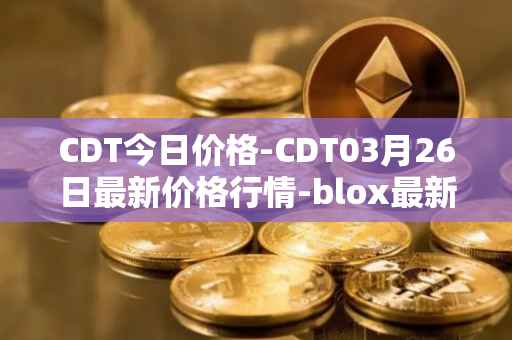 CDT今日价格-CDT03月26日最新价格行情-blox最新走势消息