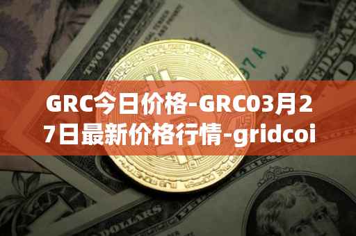GRC今日价格-GRC03月27日最新价格行情-gridcoin最新走势消息
