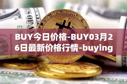 BUY今日价格-BUY03月26日最新价格行情-buying-com最新走势消息