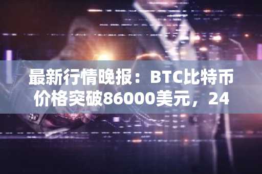 最新行情晚报：BTC比特币价格突破86000美元，24小时涨2.049%