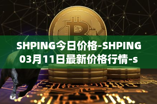 SHPING今日价格-SHPING03月11日最新价格行情-shping最新走势消息