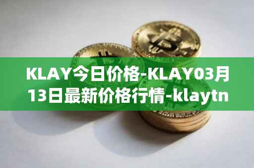 KLAY今日价格-KLAY03月13日最新价格行情-klaytn最新走势消息