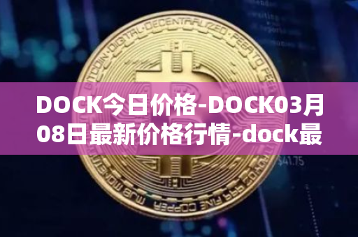DOCK今日价格-DOCK03月08日最新价格行情-dock最新走势消息