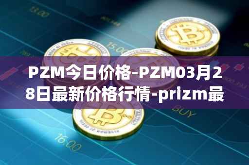 PZM今日价格-PZM03月28日最新价格行情-prizm最新走势消息